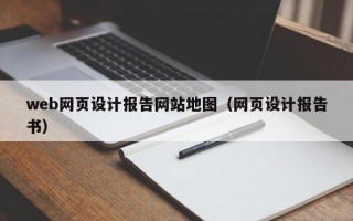 web网页设计报告网站地图（网页设计报告书）