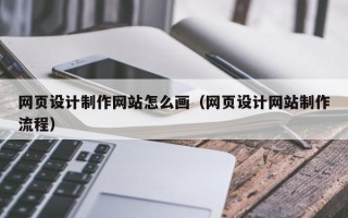 网页设计制作网站怎么画（网页设计网站制作流程）