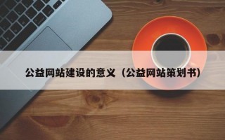 公益网站建设的意义（公益网站策划书）