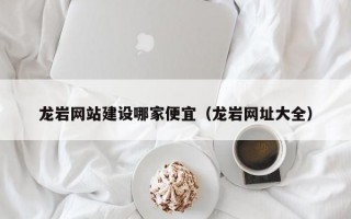 龙岩网站建设哪家便宜（龙岩网址大全）