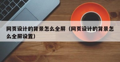 网页设计的背景怎么全屏（网页设计的背景怎么全屏设置）
