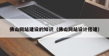 佛山网站建设的知识（佛山网站设计搭建）