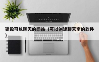 建设可以聊天的网站（可以创建聊天室的软件）