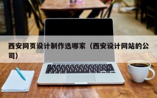 西安网页设计制作选哪家（西安设计网站的公司）