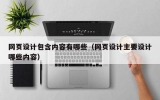 网页设计包含内容有哪些（网页设计主要设计哪些内容）