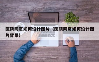 医院网页如何设计图片（医院网页如何设计图片背景）