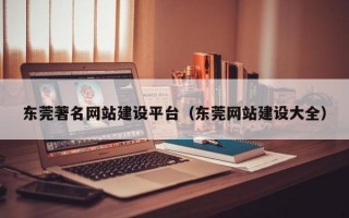 东莞著名网站建设平台（东莞网站建设大全）